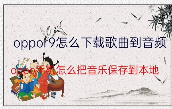 oppor9怎么下载歌曲到音频 oppo手机怎么把音乐保存到本地？